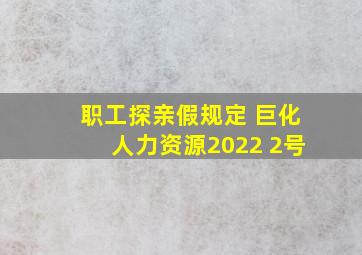 职工探亲假规定 巨化人力资源2022 2号